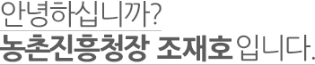 안녕하십니까? 농촌진흥청장 조재호 입니다.