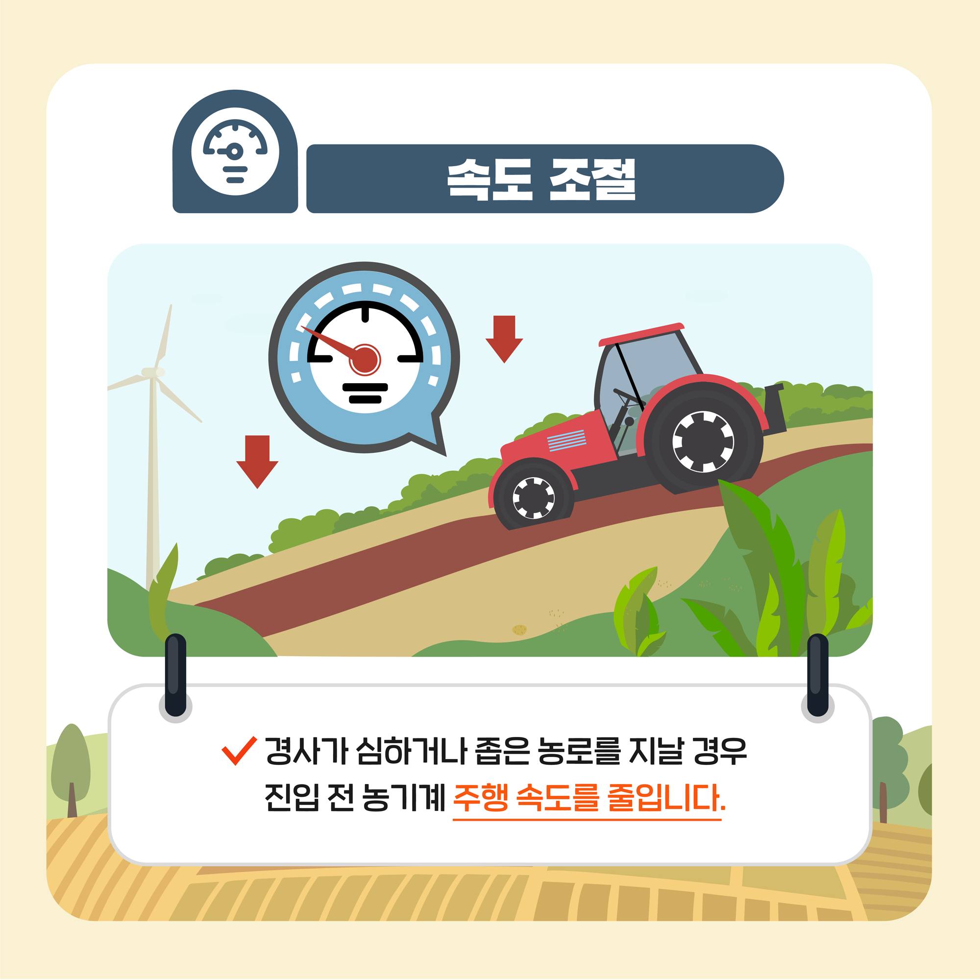 속도 조절 경사가 심하거나 좁은 농로를 지날 경우 진입 전 농기게 주행 속도를 줄입니다.