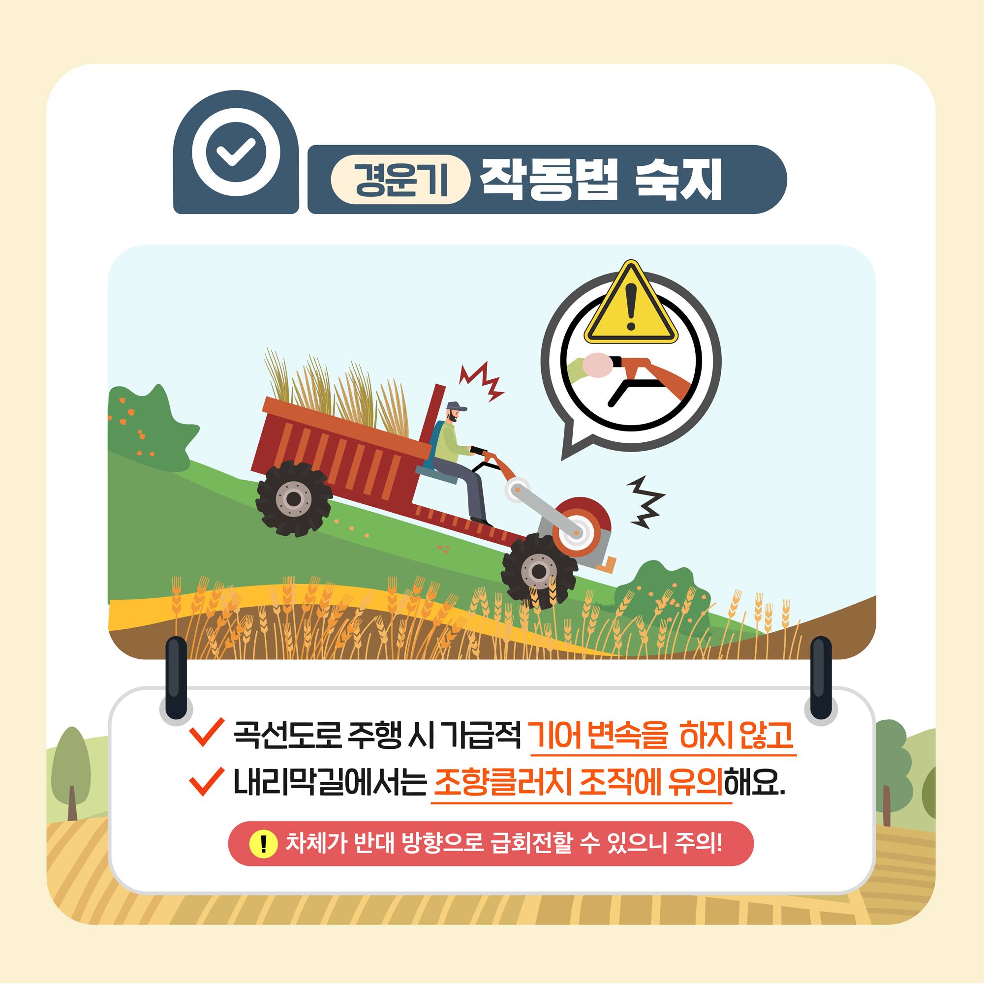 경운기 작동법 숙지 곡선도로 주행 시 가급적 기어 변속을 하지 않고 내리막길에서는 조향클러치 조작에 유의해요.