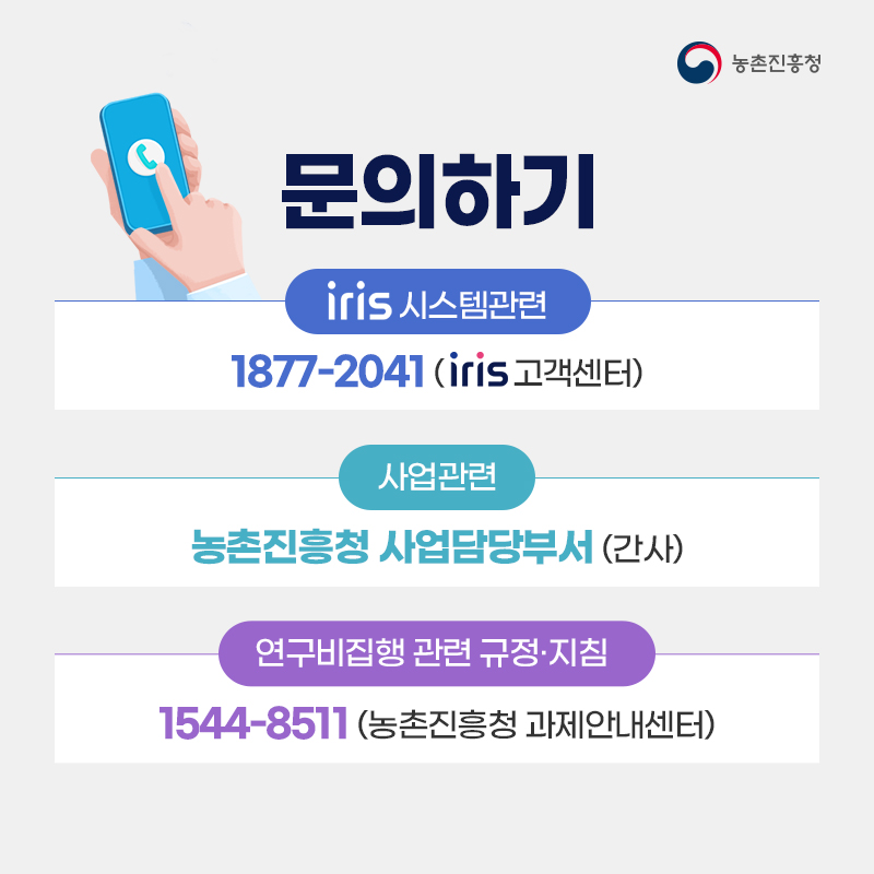 iris 시스템관련 1877-2041(iris고객센터), 사업관련 농촌진흥청 사업담당부서(간사), 연구비집행 관련 규정·지침 1544-8511(농촌진흥청 과제안내센터)