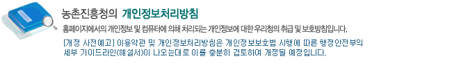 농촌진흥청의 개인정보처리방침 입니다. 홈페이지에서의 개인정보 및 컴퓨터에 의해 처리되는 개인정보에 대한 우리청의 취급 및 보호방침입니다..