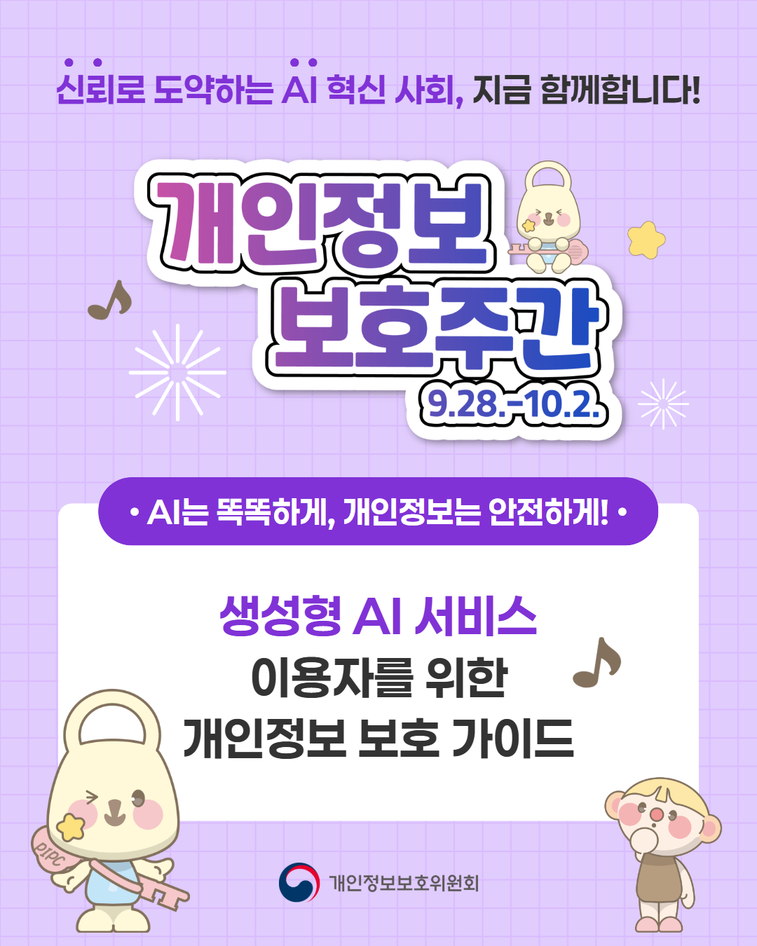 신뢰로 도약하는 AI 혁신 사회, 지금 함께합니다!  개인정보 보호주간 9.28.-10.2.  · AI는 똑똑하게, 개인정보는 안전하게!  생성형 AI 서비스 이용자를 위한 개인정보 보호 가이드