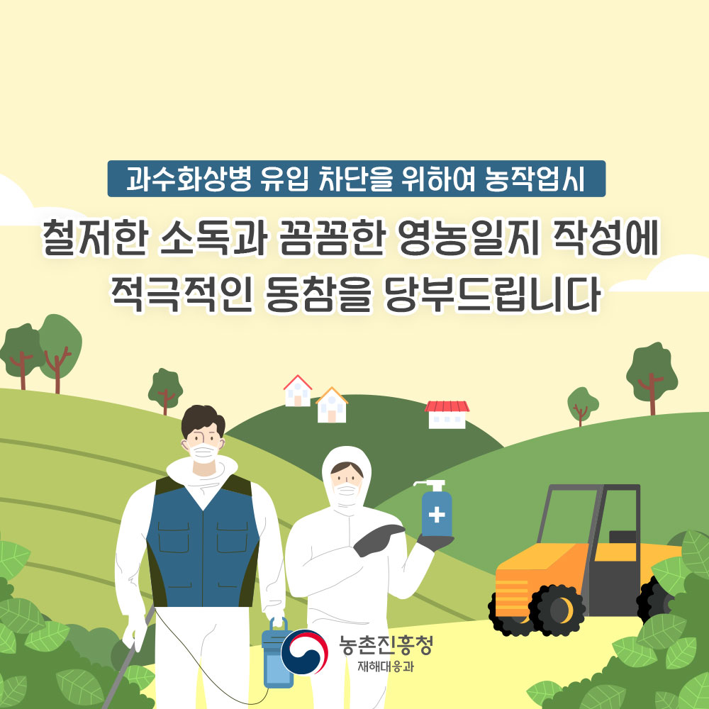 과수화상병 유입 차단을 위하여 농작업시 청저한 소독과 꼼꼼한 영농일지 작성에 적극적인 동참을 부탁드립니다. 농촌진흥청 재헤대응과