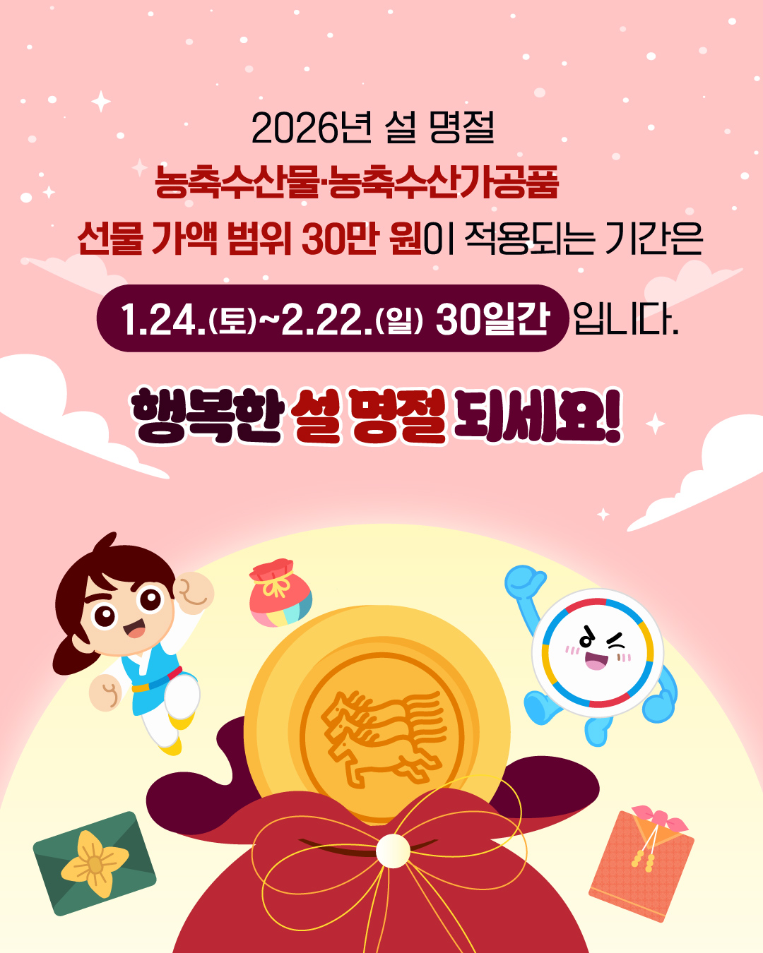 2026년 설 명절 농축수산물·농축수산가공품 선물 가액 범위 30만 원이 적용되는 기간은 1.24.(토)~2.22.(일) 30일간 입니다. 행복한 설 명절 되세요!