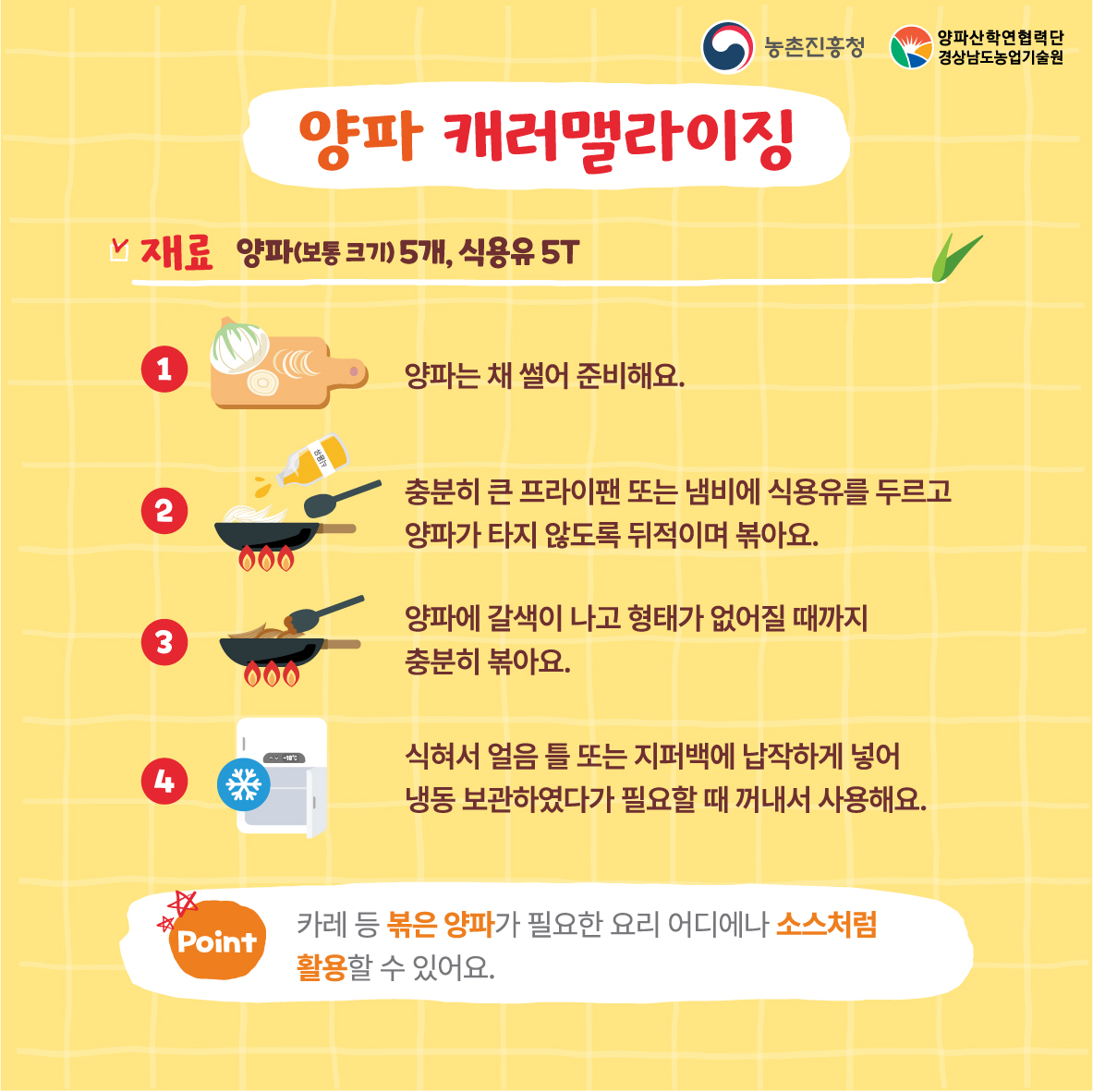  양파 캐러맬라이징 재료 양파(보통크기5개), 식용유 5t 1.양파는 채 썰어 준비해요 2. 충분히 큰 프라이팬 또는 냄비에 식용유를 두르고 양파가 타지 않도록 뒤적이며 볶아요 3. 양파에 갈색이 나고 형태가 없어질때까지 충분히 볶아요 4. 식혀서 얼음 틀 또는 지퍼백에 납작하게 넣어 냉동 보관하였다가 필요할때 꺼내요 *카레등 볶으 ㄴ양파가 필요한 요리 어디에나 소스처럼 활용할 수 있어요 