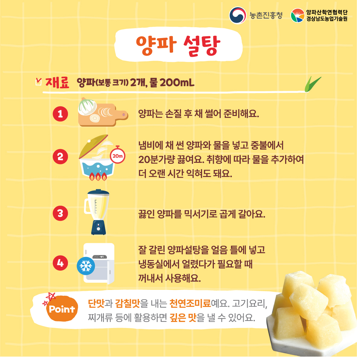 양파설탕 재료(양파2개,물200mL 1. 양파는 손질 후 채 썰어 준비해요 2. 냄비에 채썬양파와 물을 넣고 중불에서 20분가량 끓여요. 취향에 따라 물을 추가하여 더 오랜시간 익혀도 돼요 3. 끓인양파를 믹서기로 곱게 갈아요 4. 잘 갈린 양파설탕을 얼음 틀에 넣고 냉동실에서 얼렸다가 필요할 때 꺼내서 사용해요 * 단맛과 감칠맛을 내는 천연조미료예요 고기요리,찌개류 등에 활용하면 깊은 맛을 낼수 있어요