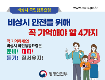 비상시 국민행동요령 비상시 안전을 위해 꼭 기억해야 할 4가지  꼭 기억하세요! 비상시 국민행동요령은 준비! 대피! 듣기! 질서유지!  행정안전부