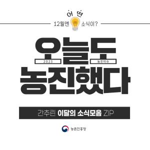 12월엔 어떤 소식이? 2023 농진이슈 오늘도 농진했다 간추린 이달의 소식모음 ZIP 농촌진흥청사업