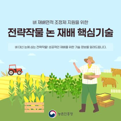 벼 재배면적 조정제 지원을 위한 전략작물 논 재배 핵심기술 벼 대신 농에 심는 전략작물! 성공적인 재배를 위한 기술 정보를 알려드립니다. 농촌진흥청