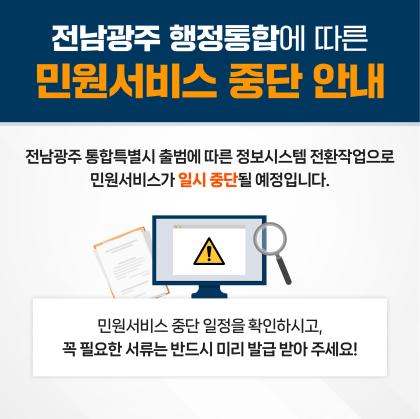 전남광주 행정통합에 따른 민원서비스 중단 안내   전남광주 통합특별시 출범에 따른 정보시스템 전환작업으로 민원서비스가 일시 중단될 예정입니다.  마ㅣㄴ원서비스 중단 일정을 확인하시고, 꼭 필요한 서류는 반드시 미리 발급 받아 주세요!
