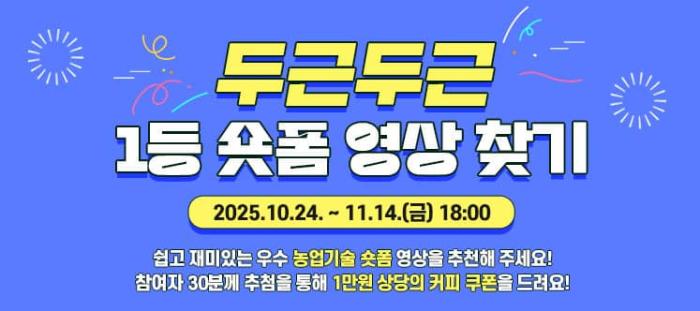 두근두근 1등 숏폼 영상 찾기 2025.10.20 ~ 11.14.(금) 18:00 쉽고 재미있는 우수 농업기술 숏폼 영상을 추천해 주세요! 참여자 30분께 추첨을 통해 1만원 상당의 커피 쿠폰을 드려요!