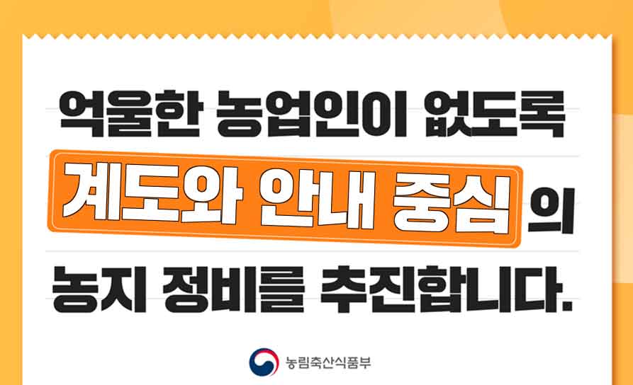 억울한 농업인이 없도록 계도와 안내 중심의 농지 정비를 추진합니다.  농림축산식품부