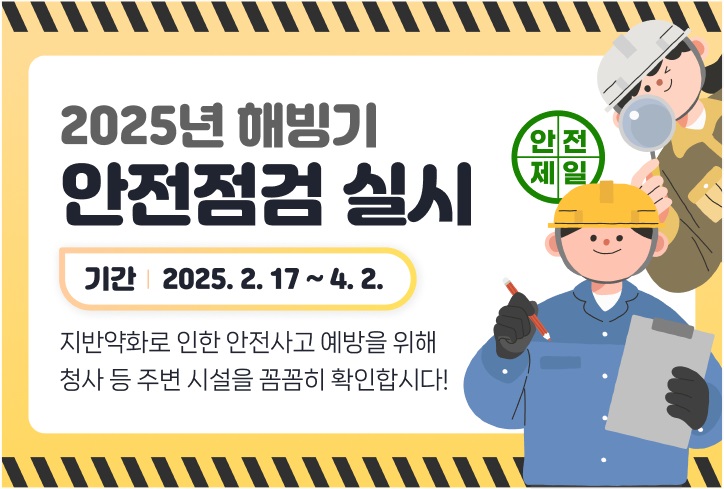 2025년 해빙기 안전점검 실시 기간 2025. 2. 17 ~ 4.2. 지반약화로 인한 안전사고 예방을 위해 청사 등 주변 시설을 꼼꼼히 확인합시다!